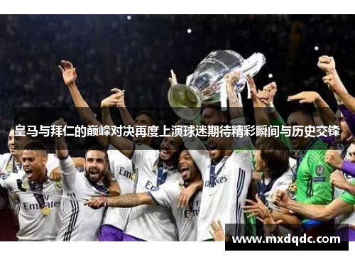 皇马与拜仁的巅峰对决再度上演球迷期待精彩瞬间与历史交锋