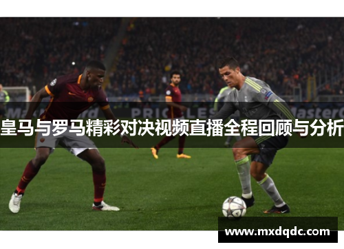 皇马与罗马精彩对决视频直播全程回顾与分析