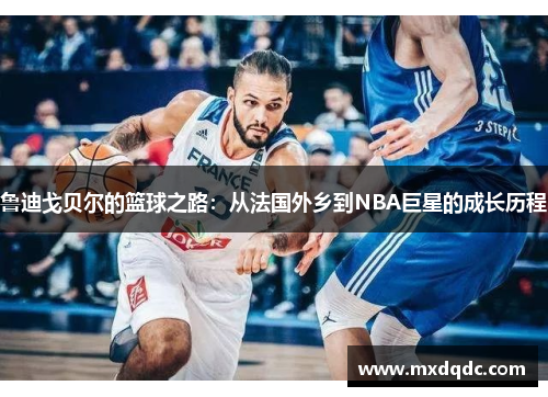 鲁迪戈贝尔的篮球之路：从法国外乡到NBA巨星的成长历程