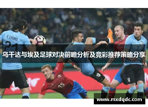 乌干达与埃及足球对决前瞻分析及竞彩推荐策略分享