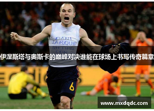 伊涅斯塔与奥斯卡的巅峰对决谁能在球场上书写传奇篇章