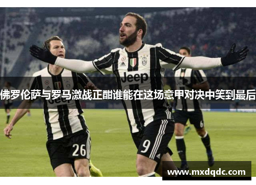 佛罗伦萨与罗马激战正酣谁能在这场意甲对决中笑到最后