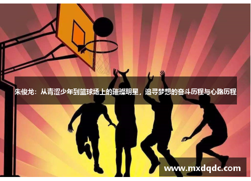 朱俊龙：从青涩少年到篮球场上的璀璨明星，追寻梦想的奋斗历程与心路历程
