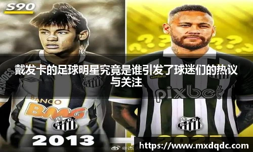 戴发卡的足球明星究竟是谁引发了球迷们的热议与关注
